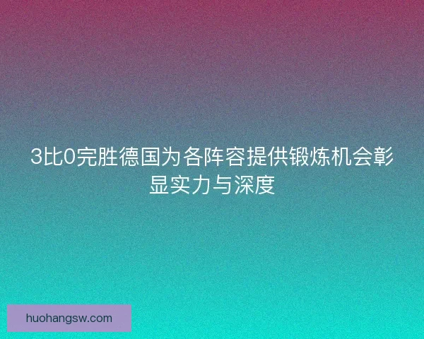 3比0完胜德国为各阵容提供锻炼机会彰显实力与深度