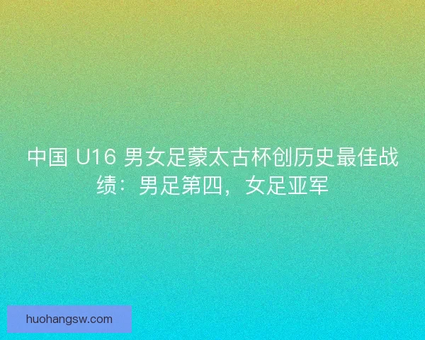 中国 U16 男女足蒙太古杯创历史最佳战绩：男足第四，女足亚军