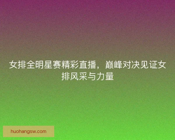 女排全明星赛精彩直播，巅峰对决见证女排风采与力量